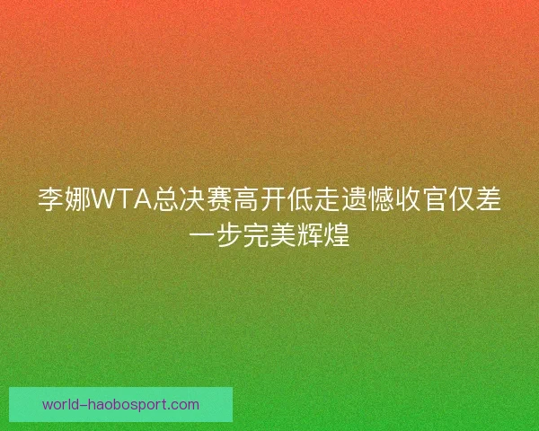 李娜WTA总决赛高开低走遗憾收官仅差一步完美辉煌