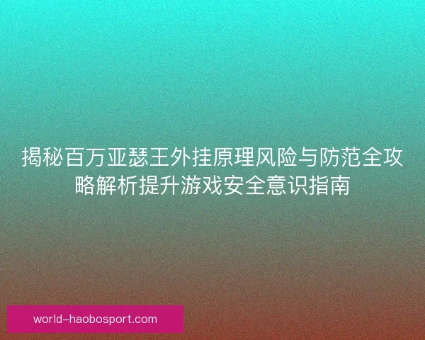 揭秘百万亚瑟王外挂原理风险与防范全攻略解析提升游戏安全意识指南