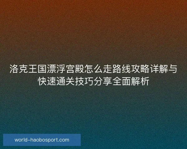 洛克王国漂浮宫殿怎么走路线攻略详解与快速通关技巧分享全面解析
